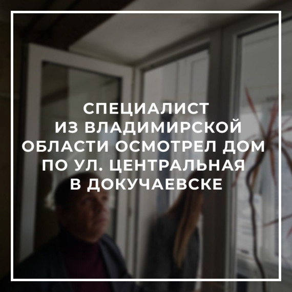 Специалист из Владимирской области осмотрел дом по ул. Центральная в Докучаевске. Специалист из Владимирской области осмотрел дом по ул. Центральная в Докучаевске.